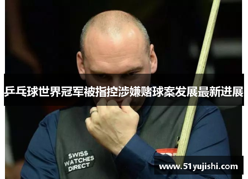 乒乓球世界冠军被指控涉嫌赌球案发展最新进展