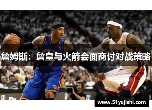 詹姆斯：詹皇与火箭会面商讨对战策略